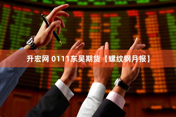 升宏网 0111东吴期货【螺纹钢月报】