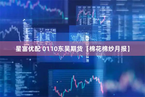 星富优配 0110东吴期货【棉花棉纱月报】