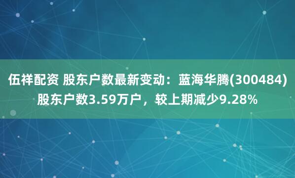 伍祥配资 股东户数最新变动：蓝海华腾(300484)股东户数3.59万户，较上期减少9.28%