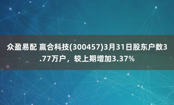 众盈易配 赢合科技(300457)3月31日股东户数3.77万户，较上期增加3.37%