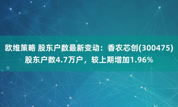 欧维策略 股东户数最新变动：香农芯创(300475)股东户数4.7万户，较上期增加1.96%