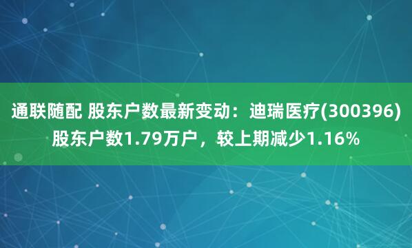 通联随配 股东户数最新变动：迪瑞医疗(300396)股东户数1.79万户，较上期减少1.16%