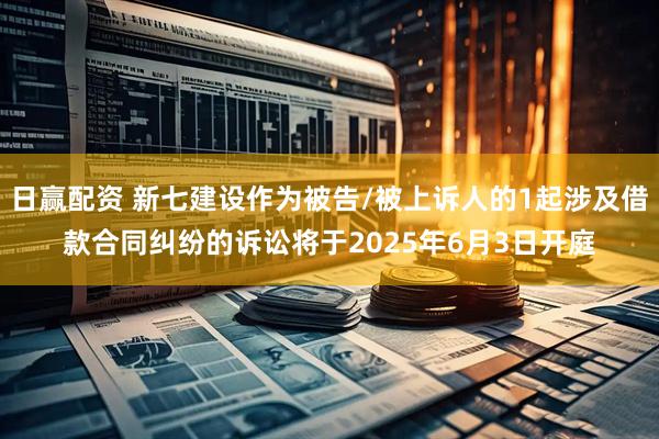 日赢配资 新七建设作为被告/被上诉人的1起涉及借款合同纠纷的诉讼将于2025年6月3日开庭