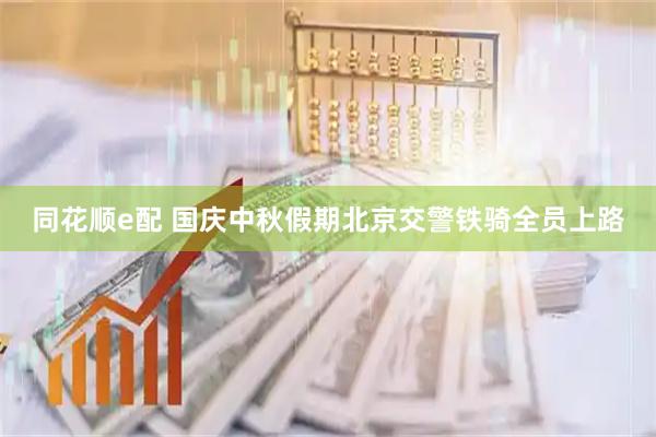 同花顺e配 国庆中秋假期北京交警铁骑全员上路