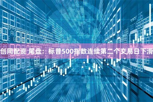 创同配资 尾盘：标普500指数连续第二个交易日下滑