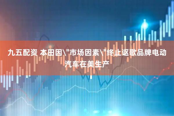 九五配资 本田因＂市场因素＂终止讴歌品牌电动汽车在美生产