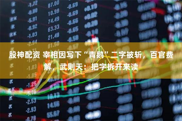 股神配资 宰相因写下“青鹅”二字被斩，百官费解，武则天：把字拆开来读