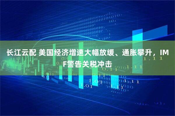 长江云配 美国经济增速大幅放缓、通胀攀升，IMF警告关税冲击