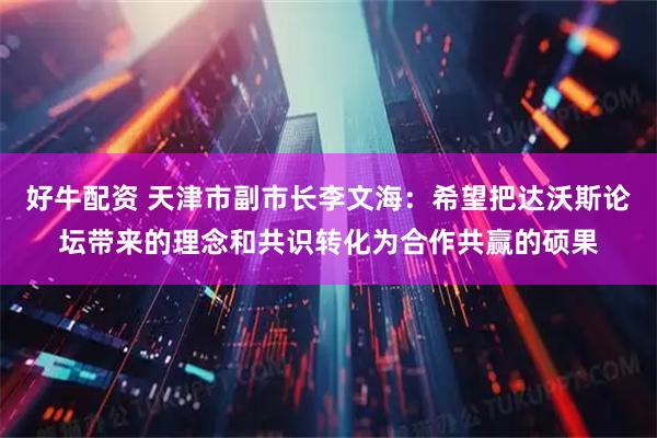 好牛配资 天津市副市长李文海：希望把达沃斯论坛带来的理念和共识转化为合作共赢的硕果