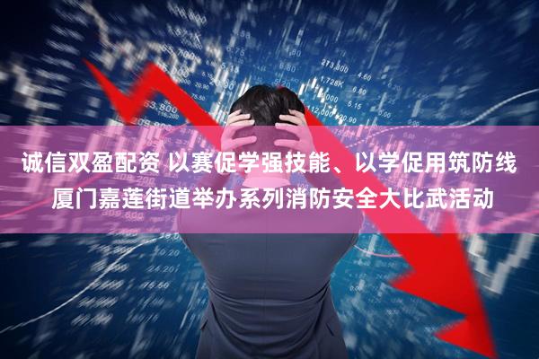 诚信双盈配资 以赛促学强技能、以学促用筑防线 厦门嘉莲街道举办系列消防安全大比武活动