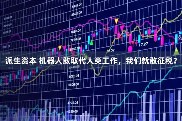 派生资本 机器人敢取代人类工作，我们就敢征税？