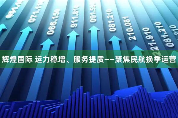 辉煌国际 运力稳增、服务提质——聚焦民航换季运营