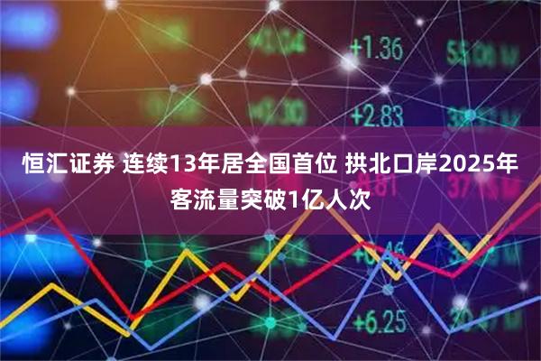 恒汇证券 连续13年居全国首位 拱北口岸2025年客流量突破1亿人次