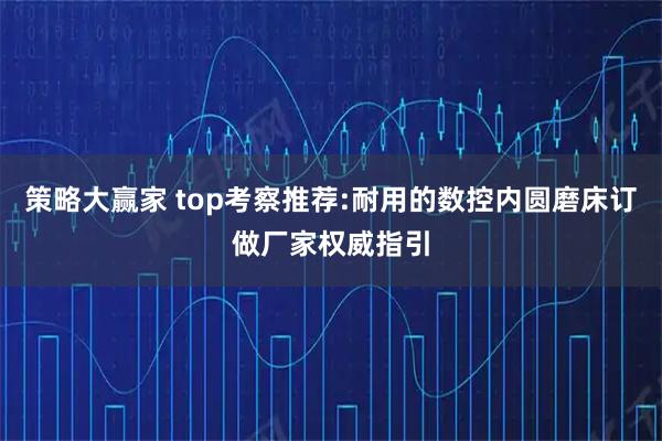 策略大赢家 top考察推荐:耐用的数控内圆磨床订做厂家权威指引