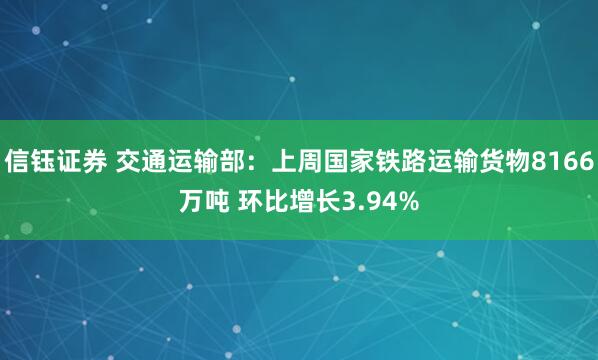 信钰证券 交通运输部：上周国家铁路运输货物8166万吨 环比增长3.94%