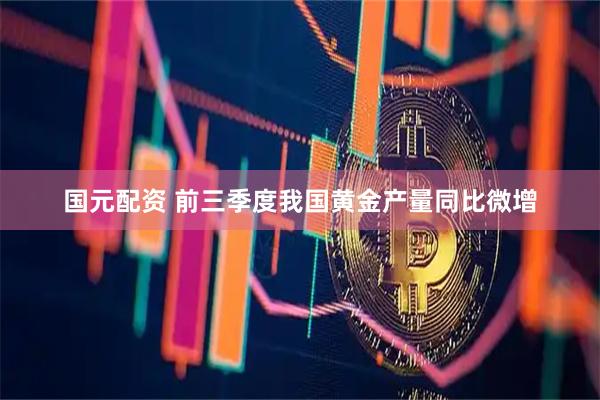 国元配资 前三季度我国黄金产量同比微增