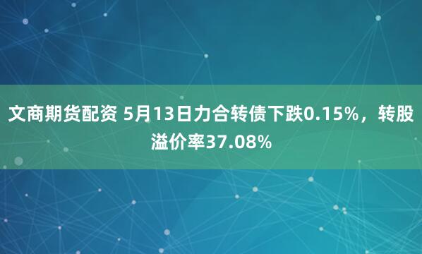 文商期货配资 5月13日力合转债下跌0.15%,转股溢价率37.08%