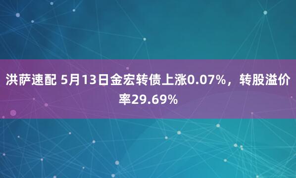 洪萨速配 5月13日金宏转债上涨0.07%,转股溢价率29.69%