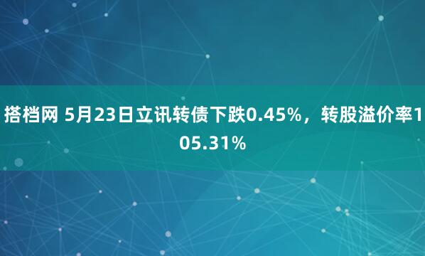 搭档网 5月23日立讯转债下跌0.45%，转股溢价率105.31%