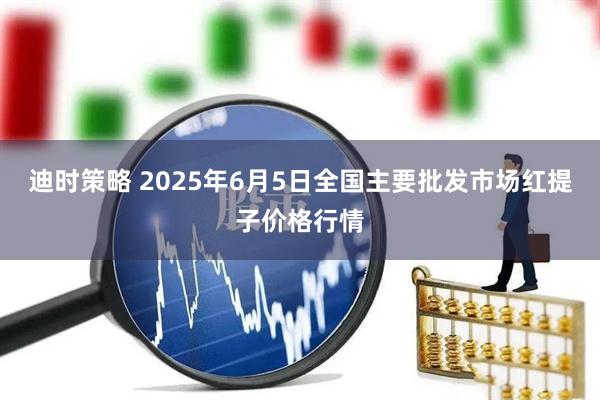 迪时策略 2025年6月5日全国主要批发市场红提子价格行情