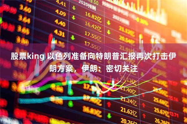股票king 以色列准备向特朗普汇报再次打击伊朗方案，伊朗：密切关注