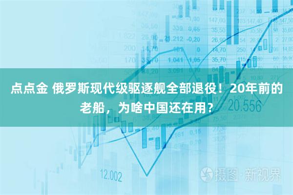 点点金 俄罗斯现代级驱逐舰全部退役！20年前的老船，为啥中国还在用？