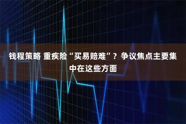 钱程策略 重疾险“买易赔难”?争议焦点主要集中在这些方面