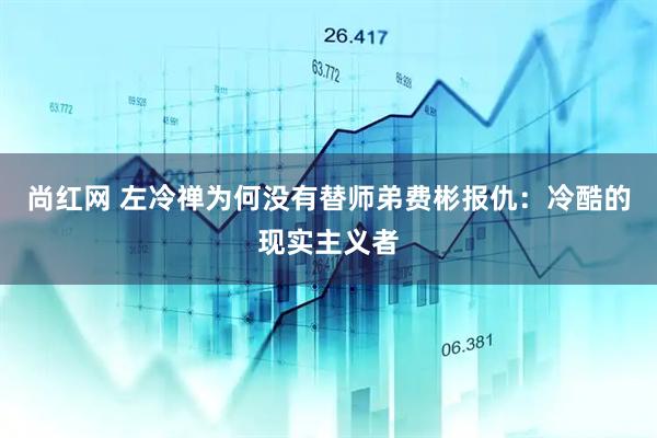 尚红网 左冷禅为何没有替师弟费彬报仇:冷酷的现实主义者