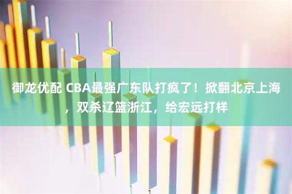 御龙优配 CBA最强广东队打疯了！掀翻北京上海，双杀辽篮浙江，给宏远打样