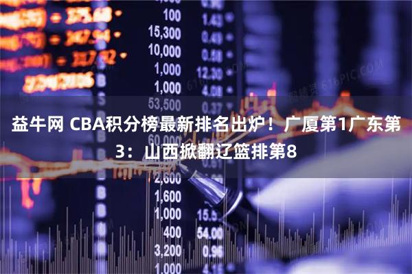 益牛网 CBA积分榜最新排名出炉！广厦第1广东第3：山西掀翻辽篮排第8