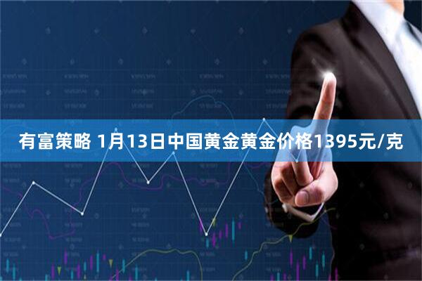 有富策略 1月13日中国黄金黄金价格1395元/克