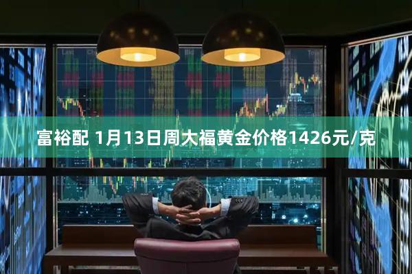 富裕配 1月13日周大福黄金价格1426元/克
