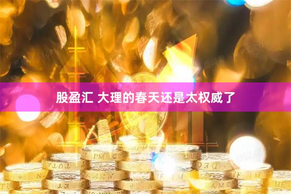 股盈汇 大理的春天还是太权威了