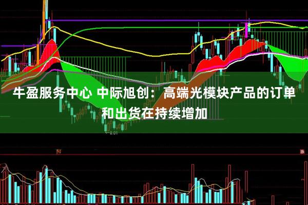 牛盈服务中心 中际旭创：高端光模块产品的订单和出货在持续增加