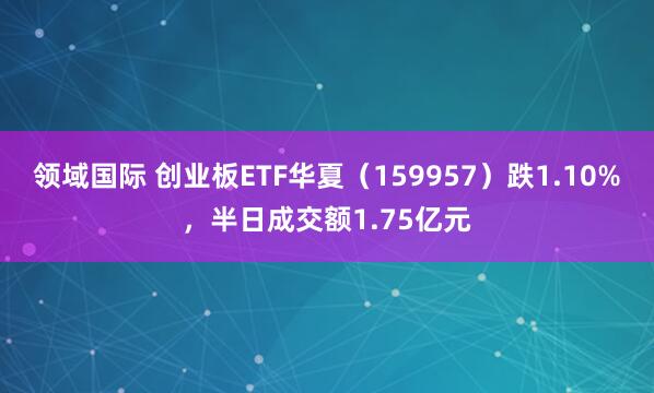 领域国际 创业板ETF华夏(159957)跌1.10%,半日成交额1.75亿元