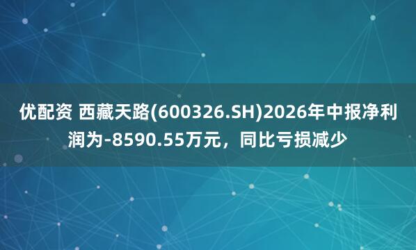 优配资 西藏天路(600326.SH)2026年中报净利润为-8590.55万元，同比亏损减少