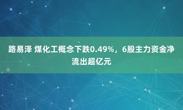 路易泽 煤化工概念下跌0.49%，6股主力资金净流出超亿元
