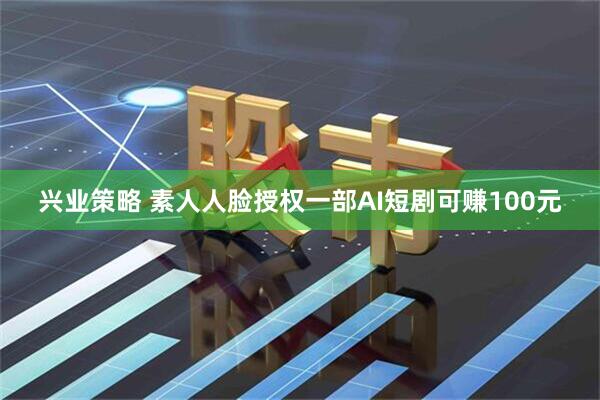 兴业策略 素人人脸授权一部AI短剧可赚100元