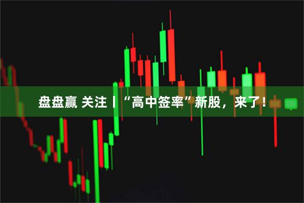 盘盘赢 关注丨“高中签率”新股，来了！